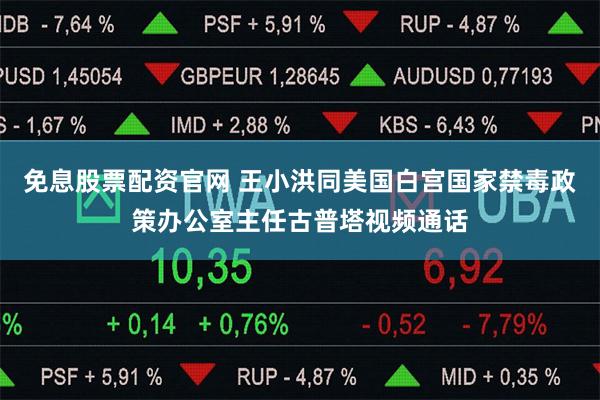 免息股票配资官网 王小洪同美国白宫国家禁毒政策办公室主任古普塔视频通话