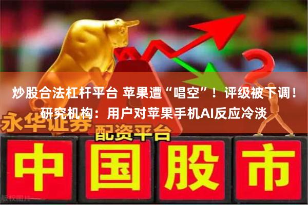 炒股合法杠杆平台 苹果遭“唱空”!评级被下调!研究机构:用户对苹果手机AI反应冷淡