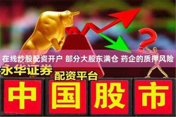 在线炒股配资开户 部分大股东满仓 药企的质押风险