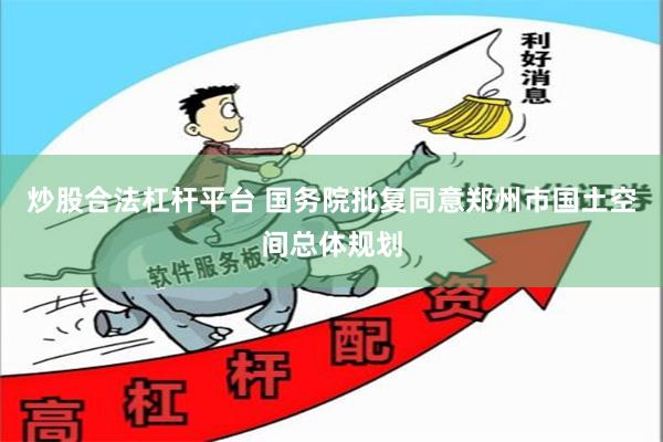 炒股合法杠杆平台 国务院批复同意郑州市国土空间总体规划