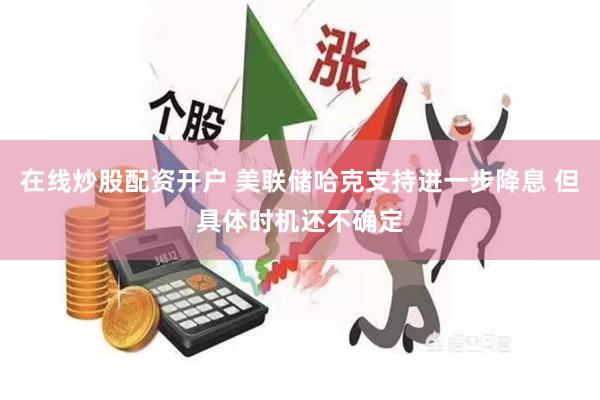 在线炒股配资开户 美联储哈克支持进一步降息 但具体时机还不确定