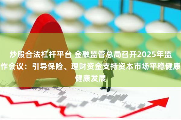 炒股合法杠杆平台 金融监管总局召开2025年监管工作会议:引导保险、理财资金支持资本市场平稳健康发展