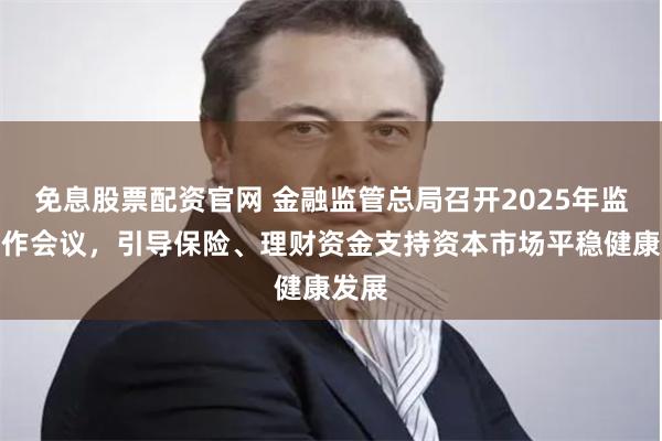 免息股票配资官网 金融监管总局召开2025年监管工作会议,引导保险、理财资金支持资本市场平稳健康发展