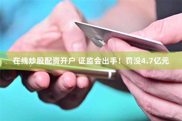 在线炒股配资开户 证监会出手!罚没4.7亿元