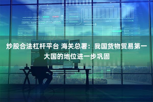 炒股合法杠杆平台 海关总署:我国货物贸易第一大国的地位进一步巩固