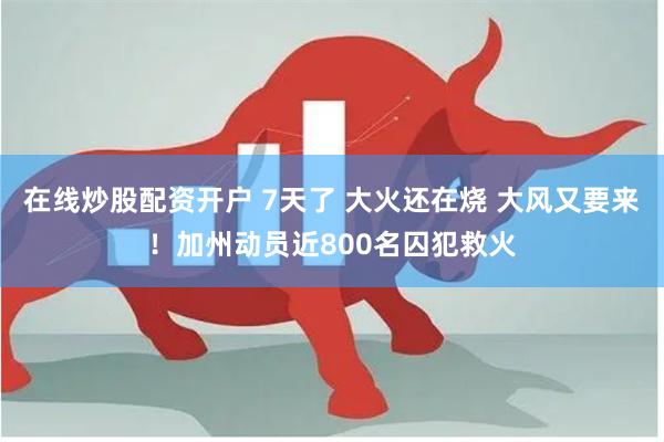 在线炒股配资开户 7天了 大火还在烧 大风又要来!加州动员近800名囚犯救火