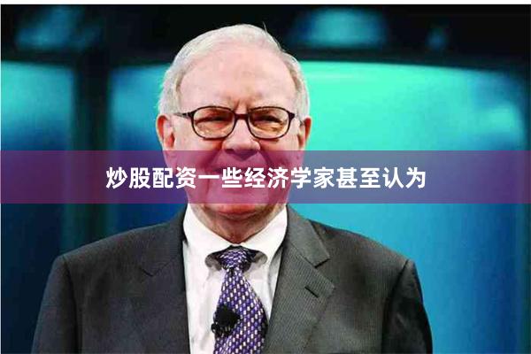 炒股配资一些经济学家甚至认为