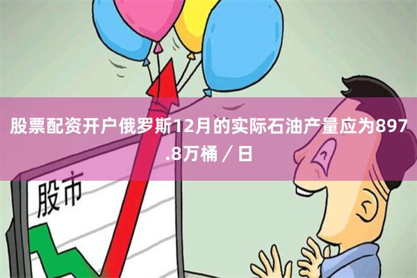 股票配资开户俄罗斯12月的实际石油产量应为897.8万桶／日