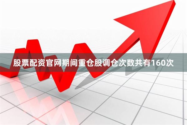 股票配资官网期间重仓股调仓次数共有160次