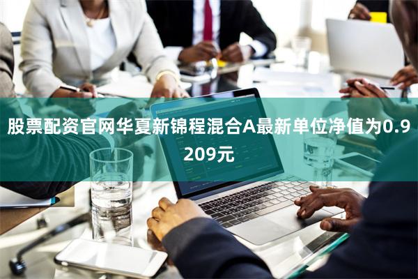 股票配资官网华夏新锦程混合A最新单位净值为0.9209元