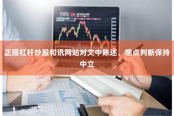 正规杠杆炒股和讯网站对文中陈述、观点判断保持中立