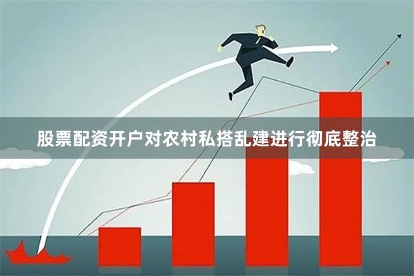 股票配资开户对农村私搭乱建进行彻底整治