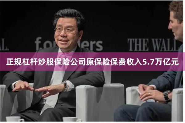 正规杠杆炒股保险公司原保险保费收入5.7万亿元