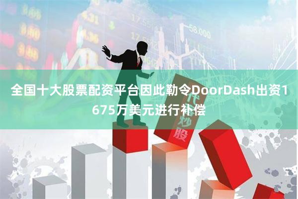 全国十大股票配资平台因此勒令DoorDash出资1675万美元进行补偿