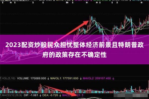 2023配资炒股民众担忧整体经济前景且特朗普政府的政策存在不确定性