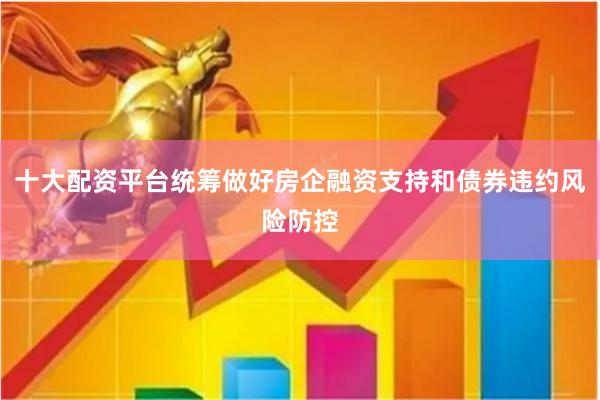 十大配资平台统筹做好房企融资支持和债券违约风险防控