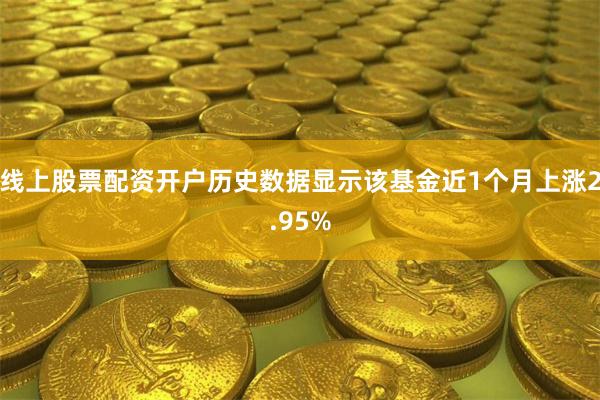 线上股票配资开户历史数据显示该基金近1个月上涨2.95%