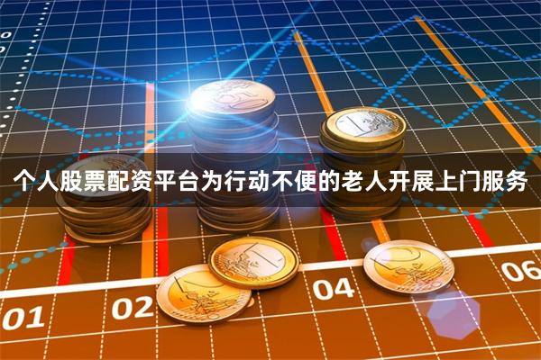 个人股票配资平台为行动不便的老人开展上门服务