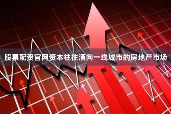 股票配资官网资本往往涌向一线城市的房地产市场