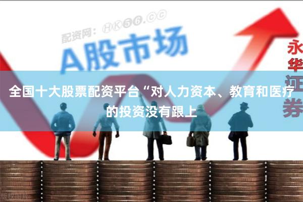 全国十大股票配资平台“对人力资本、教育和医疗的投资没有跟上