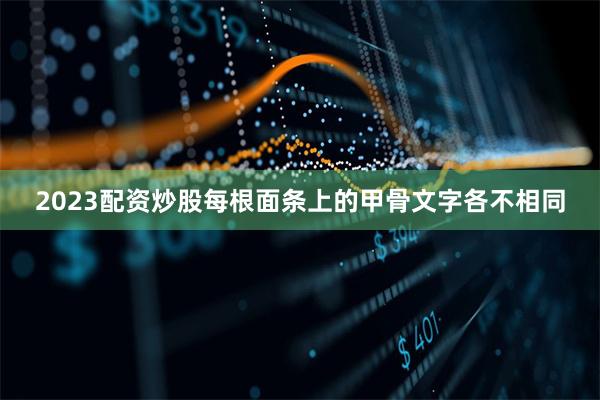 2023配资炒股每根面条上的甲骨文字各不相同