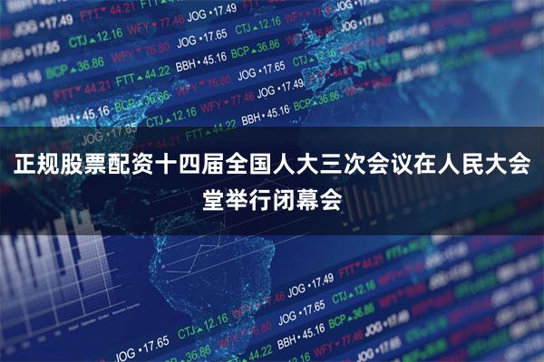 正规股票配资十四届全国人大三次会议在人民大会堂举行闭幕会