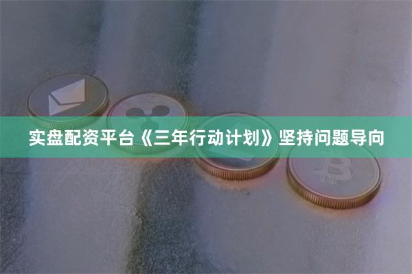 实盘配资平台《三年行动计划》坚持问题导向