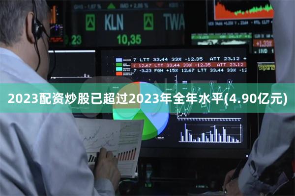 2023配资炒股已超过2023年全年水平(4.90亿元)