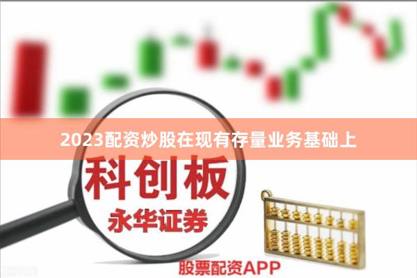 2023配资炒股在现有存量业务基础上