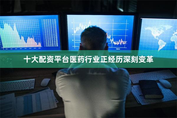 十大配资平台医药行业正经历深刻变革