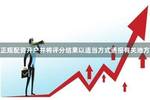 正规配资开户并将评分结果以适当方式通报有关地方