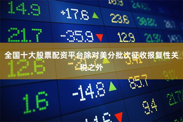 全国十大股票配资平台除对美分批次征收报复性关税之外