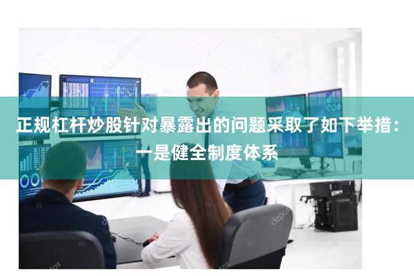 正规杠杆炒股针对暴露出的问题采取了如下举措:一是健全制度体系