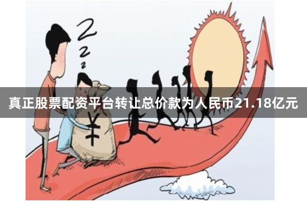 真正股票配资平台转让总价款为人民币21.18亿元