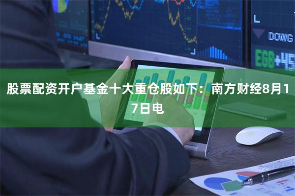 股票配资开户基金十大重仓股如下:南方财经8月17日电
