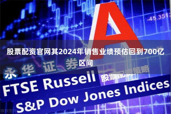 股票配资官网其2024年销售业绩预估回到700亿区间