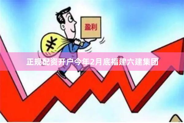正规配资开户今年2月底福建六建集团