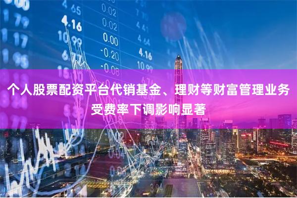 个人股票配资平台代销基金、理财等财富管理业务受费率下调影响显著