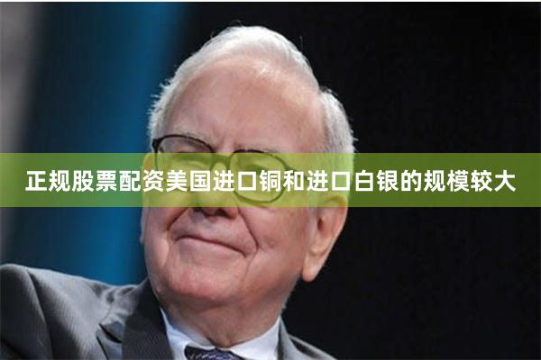 正规股票配资美国进口铜和进口白银的规模较大