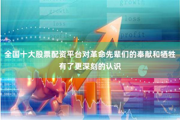 全国十大股票配资平台对革命先辈们的奉献和牺牲有了更深刻的认识