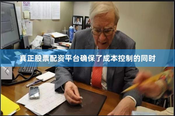 真正股票配资平台确保了成本控制的同时