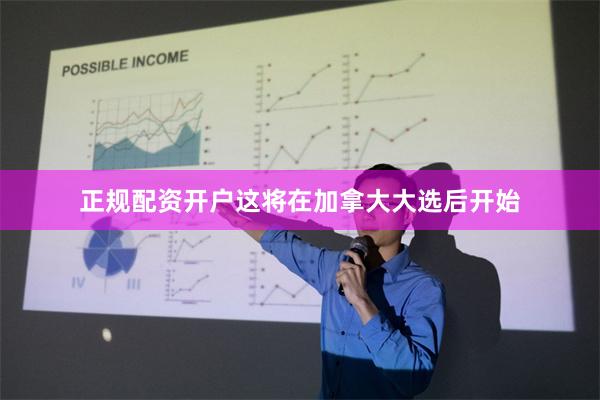 正规配资开户这将在加拿大大选后开始