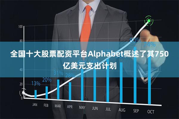 全国十大股票配资平台Alphabet概述了其750亿美元支出计划