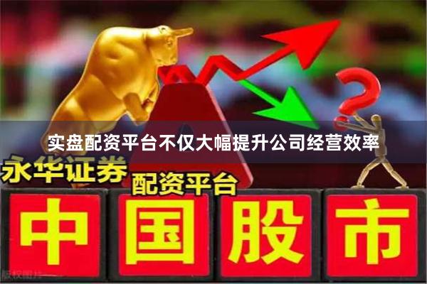 实盘配资平台不仅大幅提升公司经营效率