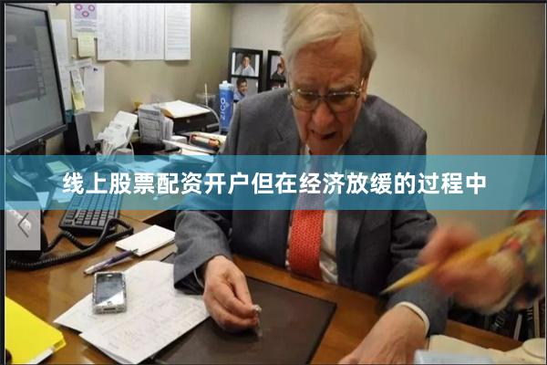线上股票配资开户但在经济放缓的过程中