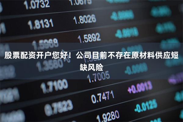股票配资开户您好!公司目前不存在原材料供应短缺风险