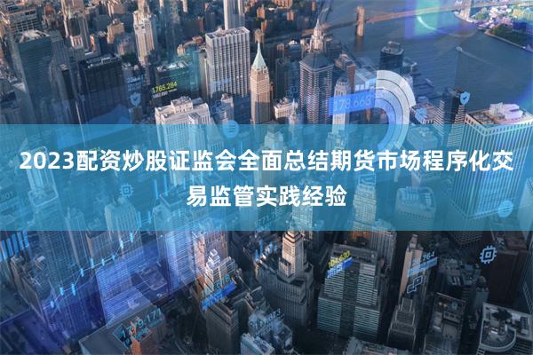 2023配资炒股证监会全面总结期货市场程序化交易监管实践经验
