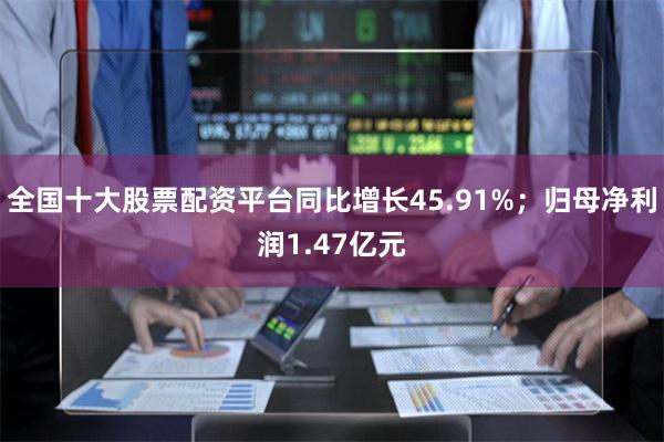 全国十大股票配资平台同比增长45.91%；归母净利润1.47亿元