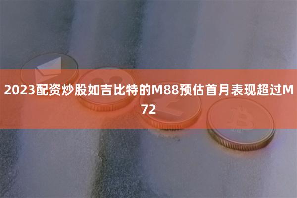 2023配资炒股如吉比特的M88预估首月表现超过M72