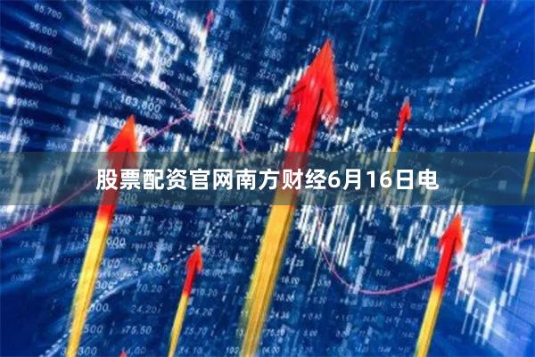 股票配资官网　　南方财经6月16日电